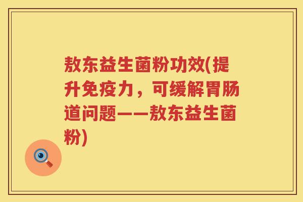 敖东益生菌粉功效(提升力,可缓解道问题——敖东益生菌粉) 敖东益生菌粉功效(提升力,可缓解道问题——敖东益生菌粉)