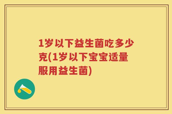 1岁以下益生菌吃多少克(1岁以下宝宝适量服用益生菌) 1岁以下益生菌吃多少克(1岁以下宝宝适量服用益生菌)