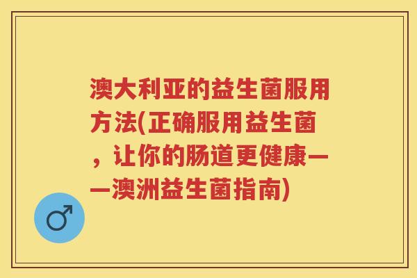 澳大利亚的益生菌服用方法(正确服用益生菌，让你的肠道更健康——澳洲益生菌指南)