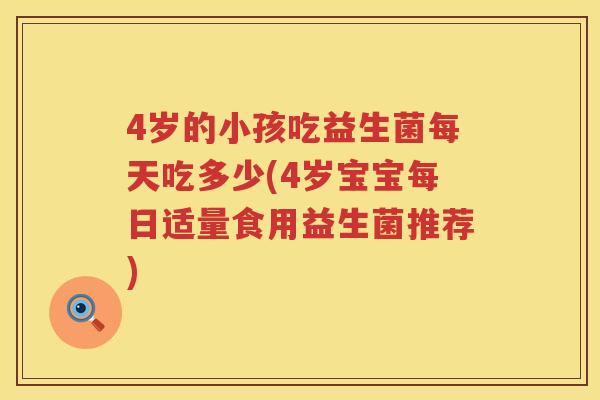 4岁的小孩吃益生菌每天吃多少(4岁宝宝每日适量食用益生菌推荐) 4岁的小孩吃益生菌每天吃多少(4岁宝宝每日适量食用益生菌推荐)