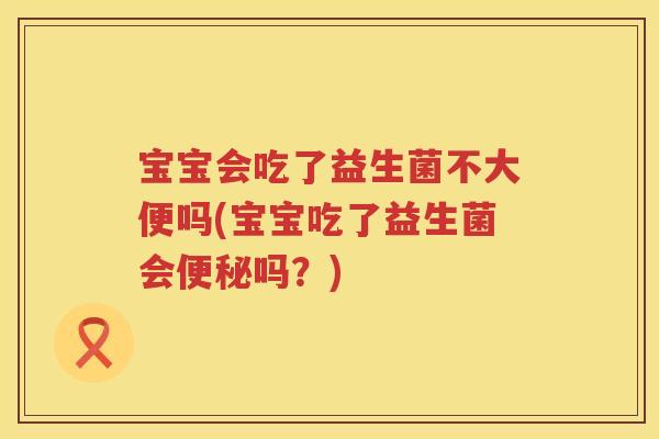 宝宝会吃了益生菌不大便吗(宝宝吃了益生菌会吗？)
