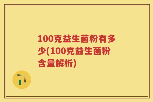 100克益生菌粉有多少(100克益生菌粉含量解析) 100克益生菌粉有多少(100克益生菌粉含量解析)