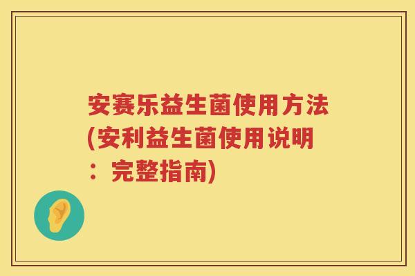 安赛乐益生菌使用方法(安利益生菌使用说明:完整指南) 安赛乐益生菌使用方法(安利益生菌使用说明:完整指南)