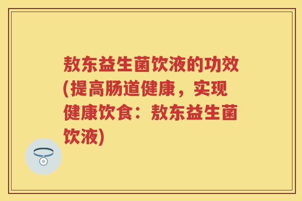 敖东益生菌饮液的功效(提高肠道健康,实现健康饮食:敖东益生菌饮液) 敖东益生菌饮液的功效(提高肠道健康,实现健康饮食:敖东益生菌饮液)