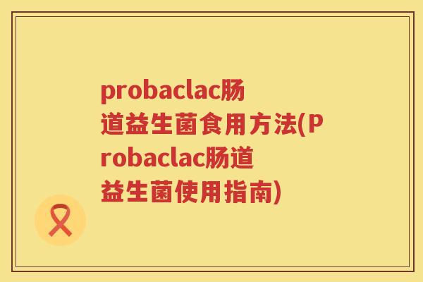 probaclac肠道益生菌食用方法(Probaclac肠道益生菌使用指南) probaclac肠道益生菌食用方法(Probaclac肠道益生菌使用指南)