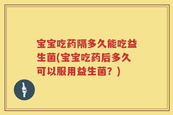 宝宝吃药隔多久能吃益生菌(宝宝吃药后多久可以服用益生菌?) 宝宝吃药隔多久能吃益生菌(宝宝吃药后多久可以服用益生菌?)