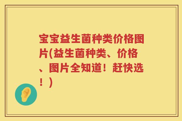 宝宝益生菌种类价格图片(益生菌种类、价格、图片全知道！赶快选！)