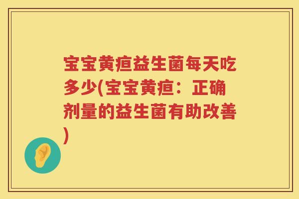 宝宝黄疸益生菌每天吃多少(宝宝黄疸:正确剂量的益生菌有助改善) 宝宝黄疸益生菌每天吃多少(宝宝黄疸:正确剂量的益生菌有助改善)
