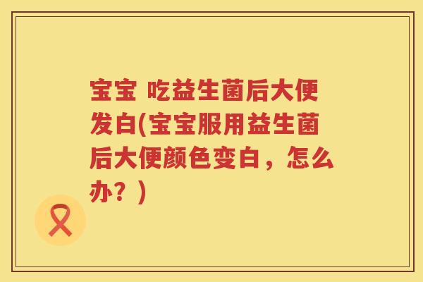 宝宝 吃益生菌后大便发白(宝宝服用益生菌后大便颜色变白，怎么办？)
