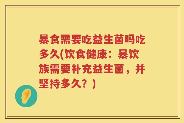暴食需要吃益生菌吗吃多久(饮食健康:暴饮族需要补充益生菌,并坚持多久?) 暴食需要吃益生菌吗吃多久(饮食健康:暴饮族需要补充益生菌,并坚持多久?)