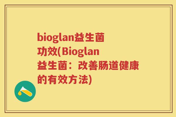 bioglan益生菌功效(Bioglan益生菌：改善肠道健康的有效方法)