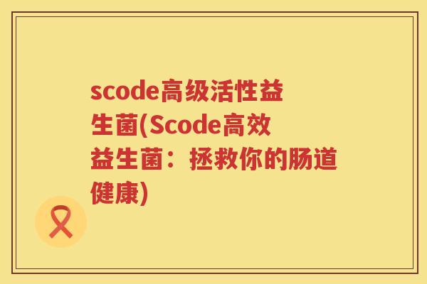 scode高级活性益生菌(Scode高效益生菌:拯救你的肠道健康) scode高级活性益生菌(Scode高效益生菌:拯救你的肠道健康)