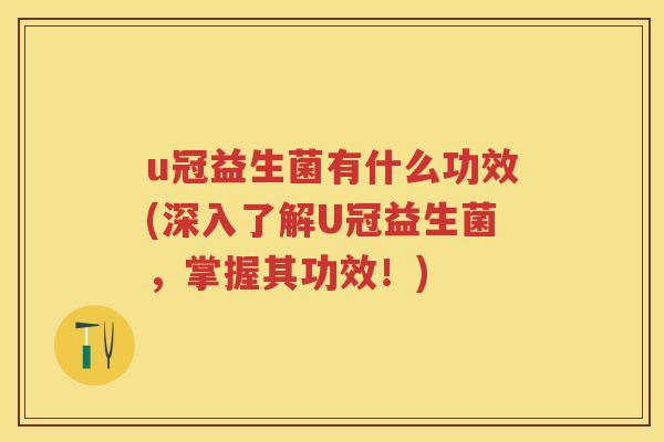 u冠益生菌有什么功效(深入了解U冠益生菌,掌握其功效!) u冠益生菌有什么功效(深入了解U冠益生菌,掌握其功效!)
