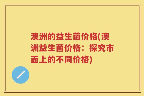 澳洲的益生菌价格(澳洲益生菌价格:探究市面上的不同价格) 澳洲的益生菌价格(澳洲益生菌价格:探究市面上的不同价格)