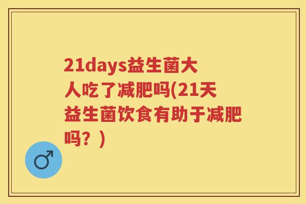 21days益生菌大人吃了吗(21天益生菌饮食有助于吗?) 21days益生菌大人吃了吗(21天益生菌饮食有助于吗?)