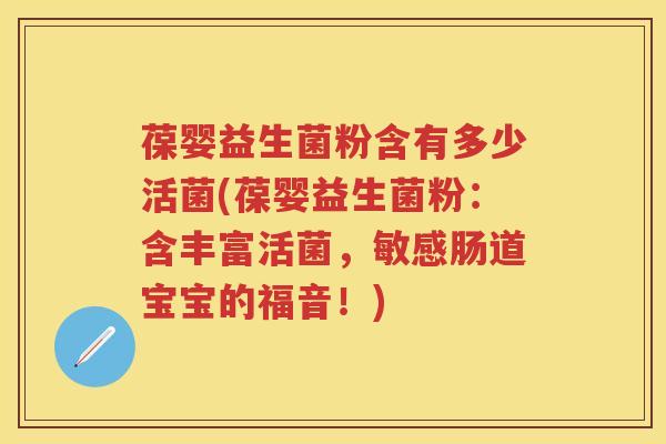 葆婴益生菌粉含有多少活菌(葆婴益生菌粉:含丰富活菌,敏感肠道宝宝的福音!) 葆婴益生菌粉含有多少活菌(葆婴益生菌粉:含丰富活菌,敏感肠道宝宝的福音!)