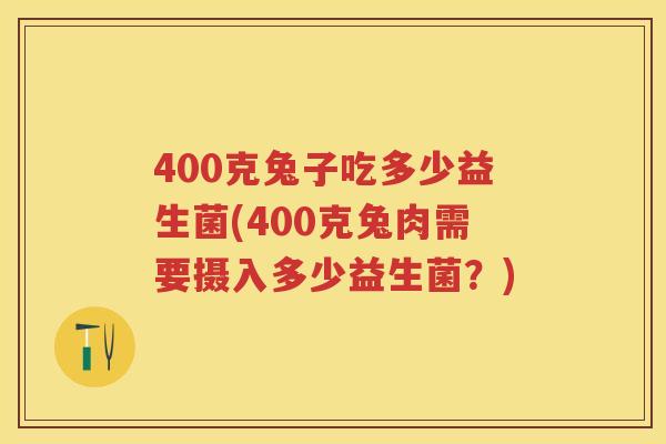 400克兔子吃多少益生菌(400克兔肉需要摄入多少益生菌?) 400克兔子吃多少益生菌(400克兔肉需要摄入多少益生菌?)