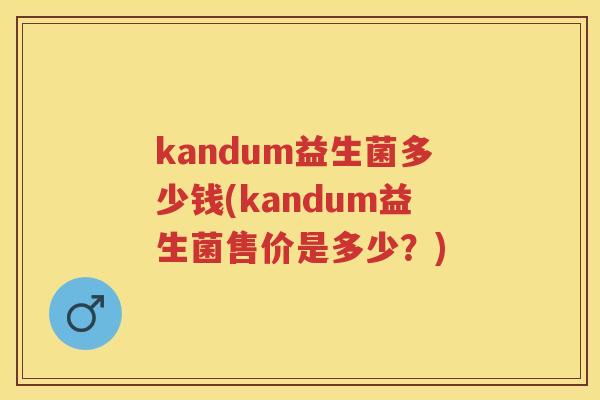 kandum益生菌多少钱(kandum益生菌售价是多少?) kandum益生菌多少钱(kandum益生菌售价是多少?)