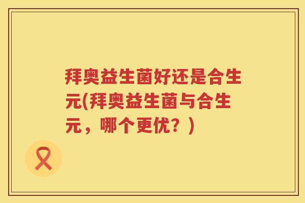 拜奥益生菌好还是合生元(拜奥益生菌与合生元,哪个更优?) 拜奥益生菌好还是合生元(拜奥益生菌与合生元,哪个更优?)