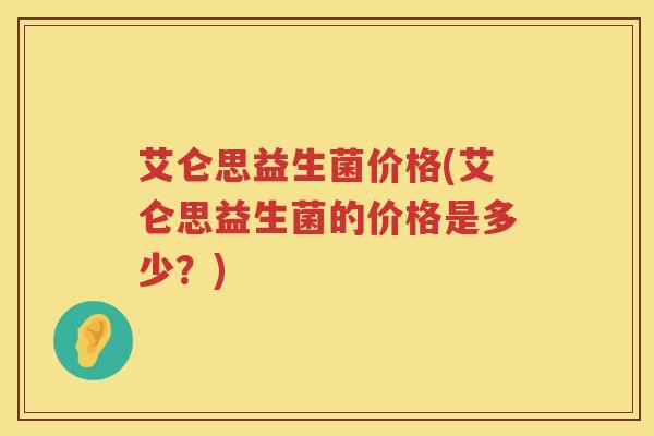 艾仑思益生菌价格(艾仑思益生菌的价格是多少?) 艾仑思益生菌价格(艾仑思益生菌的价格是多少?)