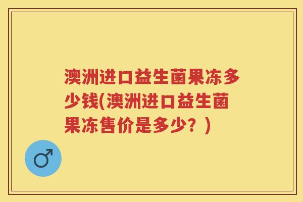 澳洲进口益生菌果冻多少钱(澳洲进口益生菌果冻售价是多少?) 澳洲进口益生菌果冻多少钱(澳洲进口益生菌果冻售价是多少?)