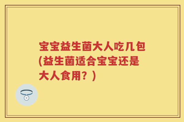 宝宝益生菌大人吃几包(益生菌适合宝宝还是大人食用?) 宝宝益生菌大人吃几包(益生菌适合宝宝还是大人食用?)