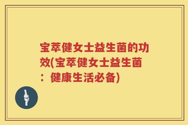 宝萃健女士益生菌的功效(宝萃健女士益生菌：健康生活必备)