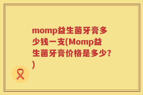 momp益生菌牙膏多少钱一支(Momp益生菌牙膏价格是多少?) momp益生菌牙膏多少钱一支(Momp益生菌牙膏价格是多少?)