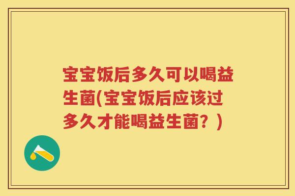 宝宝饭后多久可以喝益生菌(宝宝饭后应该过多久才能喝益生菌?) 宝宝饭后多久可以喝益生菌(宝宝饭后应该过多久才能喝益生菌?)