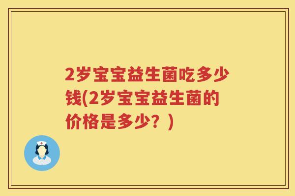 2岁宝宝益生菌吃多少钱(2岁宝宝益生菌的价格是多少？)