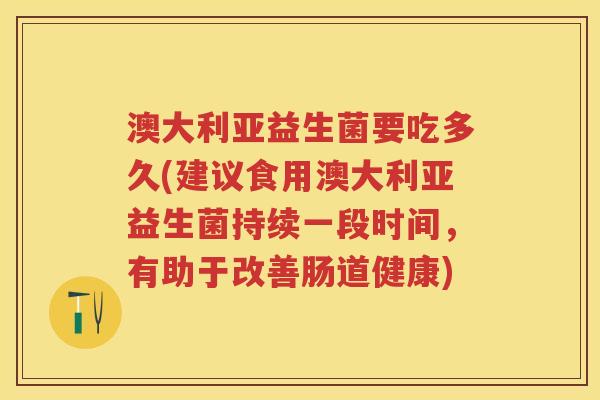 澳大利亚益生菌要吃多久(建议食用澳大利亚益生菌持续一段时间,有助于改善肠道健康) 澳大利亚益生菌要吃多久(建议食用澳大利亚益生菌持续一段时间,有助于改善肠道健康)