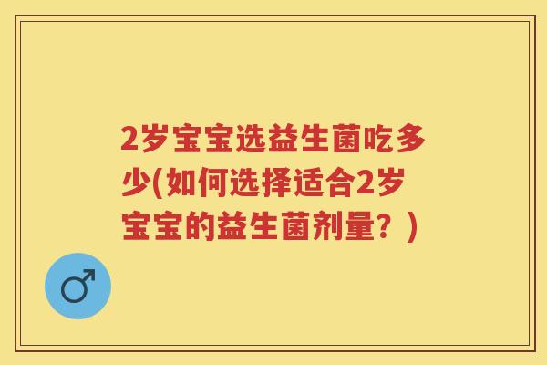 2岁宝宝选益生菌吃多少(如何选择适合2岁宝宝的益生菌剂量?) 2岁宝宝选益生菌吃多少(如何选择适合2岁宝宝的益生菌剂量?)