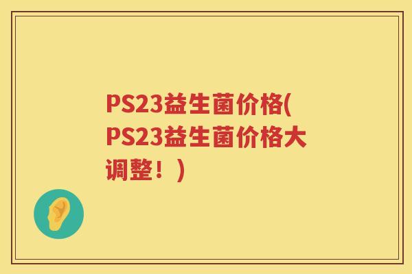 PS23益生菌价格(PS23益生菌价格大调整!) PS23益生菌价格(PS23益生菌价格大调整!)