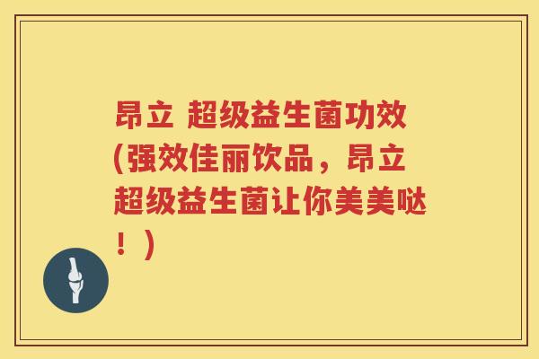 昂立 超级益生菌功效(强效佳丽饮品，昂立超级益生菌让你美美哒！)
