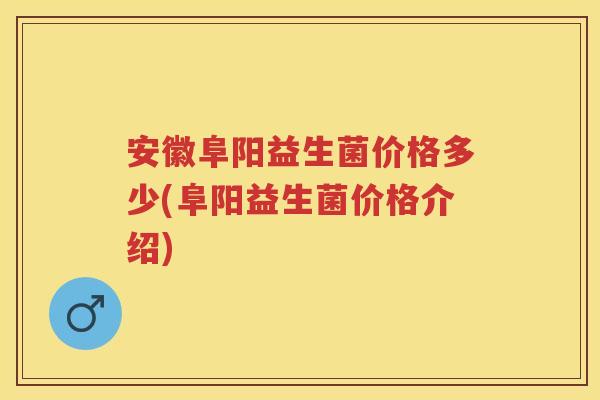 安徽阜阳益生菌价格多少(阜阳益生菌价格介绍)