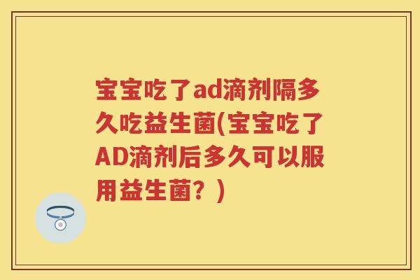 宝宝吃了ad滴剂隔多久吃益生菌(宝宝吃了AD滴剂后多久可以服用益生菌?) 宝宝吃了ad滴剂隔多久吃益生菌(宝宝吃了AD滴剂后多久可以服用益生菌?)