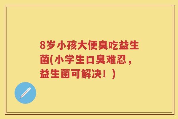 8岁小孩大便臭吃益生菌(小学生难忍,益生菌可解决!) 8岁小孩大便臭吃益生菌(小学生难忍,益生菌可解决!)