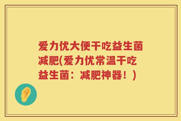 爱力优大便干吃益生菌(爱力优常温干吃益生菌:神器!) 爱力优大便干吃益生菌(爱力优常温干吃益生菌:神器!)
