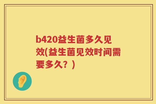 b420益生菌多久见效(益生菌见效时间需要多久?) b420益生菌多久见效(益生菌见效时间需要多久?)