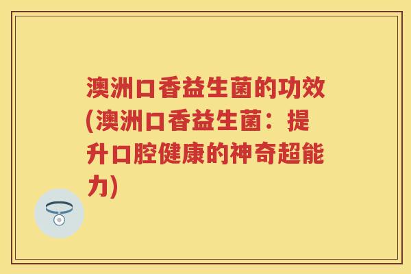 澳洲口香益生菌的功效(澳洲口香益生菌:提升口腔健康的神奇超能力) 澳洲口香益生菌的功效(澳洲口香益生菌:提升口腔健康的神奇超能力)