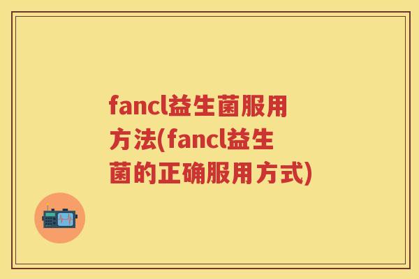 fancl益生菌服用方法(fancl益生菌的正确服用方式) fancl益生菌服用方法(fancl益生菌的正确服用方式)