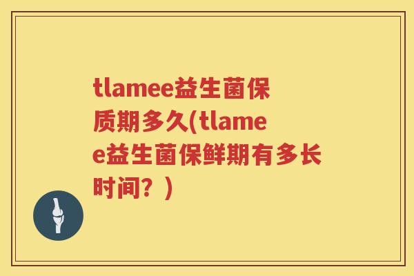 tlamee益生菌保质期多久(tlamee益生菌保鲜期有多长时间？)