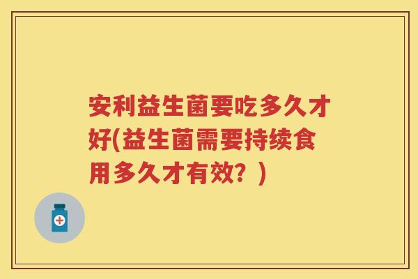 安利益生菌要吃多久才好(益生菌需要持续食用多久才有效?) 安利益生菌要吃多久才好(益生菌需要持续食用多久才有效?)
