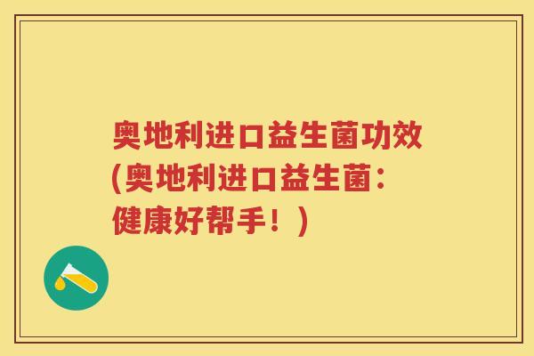 奥地利进口益生菌功效(奥地利进口益生菌:健康好帮手!) 奥地利进口益生菌功效(奥地利进口益生菌:健康好帮手!)