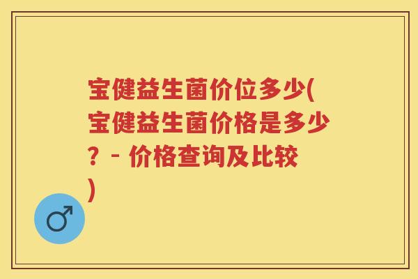 宝健益生菌价位多少(宝健益生菌价格是多少?- 价格查询及比较) 宝健益生菌价位多少(宝健益生菌价格是多少?- 价格查询及比较)