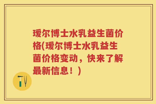 瑷尔博士水乳益生菌价格(瑷尔博士水乳益生菌价格变动，快来了解新信息！)
