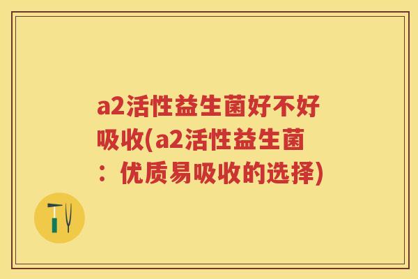 a2活性益生菌好不好吸收(a2活性益生菌:优质易吸收的选择) a2活性益生菌好不好吸收(a2活性益生菌:优质易吸收的选择)