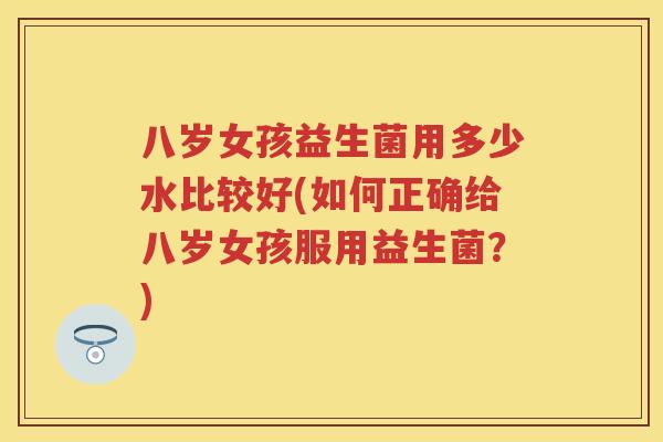 八岁女孩益生菌用多少水比较好(如何正确给八岁女孩服用益生菌？)