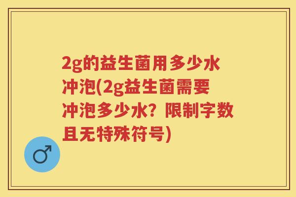 2g的益生菌用多少水冲泡(2g益生菌需要冲泡多少水?限制字数且无特殊符号) 2g的益生菌用多少水冲泡(2g益生菌需要冲泡多少水?限制字数且无特殊符号)
