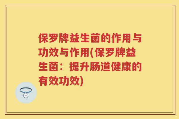 保罗牌益生菌的作用与功效与作用(保罗牌益生菌：提升肠道健康的有效功效)